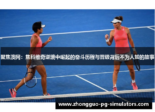 聚焦澳网:焦科维奇逆境中崛起的奋斗历程与晋级背后不为人知的故事 聚焦澳网:焦科维奇逆境中崛起的奋斗历程与晋级背后不为人知的故事