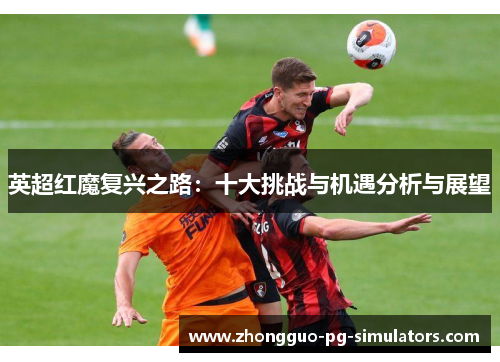 英超红魔复兴之路:十大挑战与机遇分析与展望 英超红魔复兴之路:十大挑战与机遇分析与展望