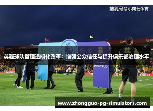 英超球队管理透明化改革:增强公众信任与提升俱乐部治理水平 英超球队管理透明化改革:增强公众信任与提升俱乐部治理水平