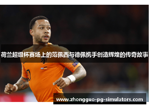 荷兰超级杯赛场上的范佩西与德佩携手创造辉煌的传奇故事 荷兰超级杯赛场上的范佩西与德佩携手创造辉煌的传奇故事