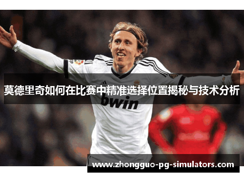 莫德里奇如何在比赛中精准选择位置揭秘与技术分析 莫德里奇如何在比赛中精准选择位置揭秘与技术分析