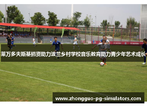 莱万多夫斯基捐资助力波兰乡村学校音乐教育助力青少年艺术成长 莱万多夫斯基捐资助力波兰乡村学校音乐教育助力青少年艺术成长