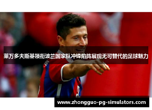 莱万多夫斯基领衔波兰国家队冲锋陷阵展现无可替代的足球魅力 莱万多夫斯基领衔波兰国家队冲锋陷阵展现无可替代的足球魅力