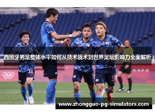 西班牙男足整体水平如何从技术战术到世界足坛影响力全面解析 西班牙男足整体水平如何从技术战术到世界足坛影响力全面解析