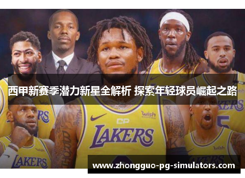 西甲新赛季潜力新星全解析 探索年轻球员崛起之路 西甲新赛季潜力新星全解析 探索年轻球员崛起之路