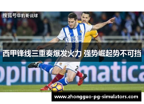 西甲锋线三重奏爆发火力 强势崛起势不可挡 西甲锋线三重奏爆发火力 强势崛起势不可挡