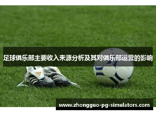 足球俱乐部主要收入来源分析及其对俱乐部运营的影响 足球俱乐部主要收入来源分析及其对俱乐部运营的影响