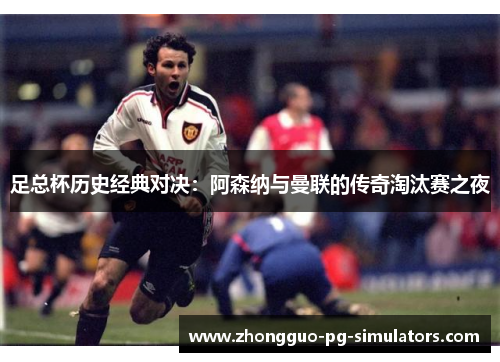 足总杯历史经典对决:阿森纳与曼联的传奇淘汰赛之夜 足总杯历史经典对决:阿森纳与曼联的传奇淘汰赛之夜