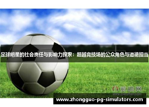 足球明星的社会责任与影响力探索:超越竞技场的公众角色与道德担当 足球明星的社会责任与影响力探索:超越竞技场的公众角色与道德担当