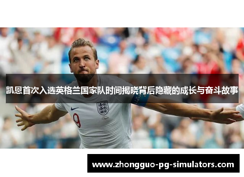 凯恩首次入选英格兰国家队时间揭晓背后隐藏的成长与奋斗故事