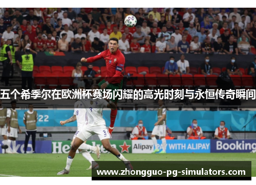 五个希季尔在欧洲杯赛场闪耀的高光时刻与永恒传奇瞬间 五个希季尔在欧洲杯赛场闪耀的高光时刻与永恒传奇瞬间