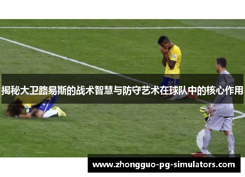 揭秘大卫路易斯的战术智慧与防守艺术在球队中的核心作用 揭秘大卫路易斯的战术智慧与防守艺术在球队中的核心作用