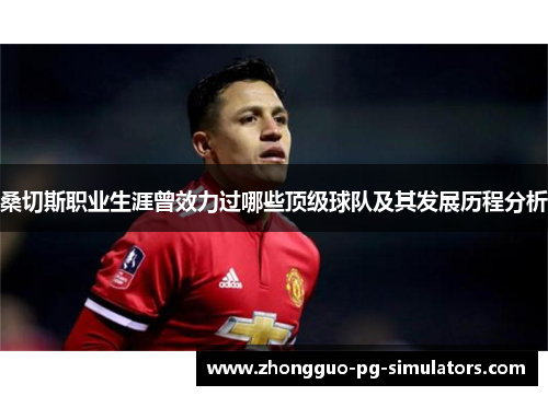 桑切斯职业生涯曾效力过哪些顶级球队及其发展历程分析 桑切斯职业生涯曾效力过哪些顶级球队及其发展历程分析