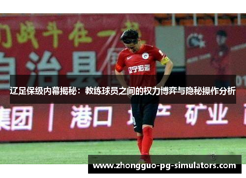辽足保级内幕揭秘：教练球员之间的权力博弈与隐秘操作分析