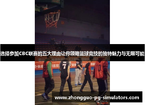选择参加CBC联赛的五大理由让你领略篮球竞技的独特魅力与无限可能 选择参加CBC联赛的五大理由让你领略篮球竞技的独特魅力与无限可能