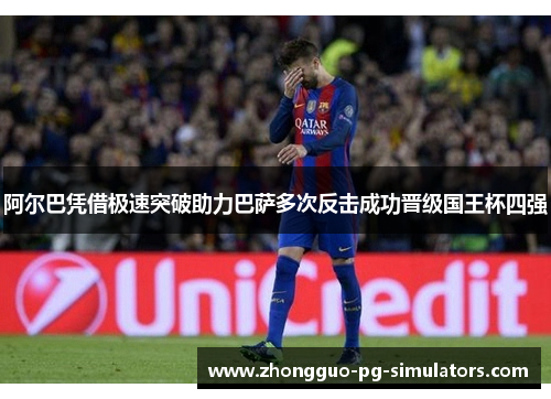 阿尔巴凭借极速突破助力巴萨多次反击成功晋级国王杯四强 阿尔巴凭借极速突破助力巴萨多次反击成功晋级国王杯四强