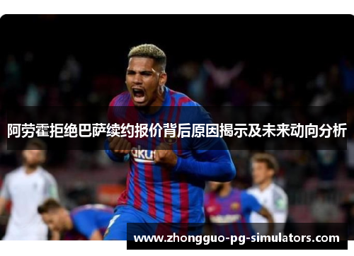 阿劳霍拒绝巴萨续约报价背后原因揭示及未来动向分析 阿劳霍拒绝巴萨续约报价背后原因揭示及未来动向分析
