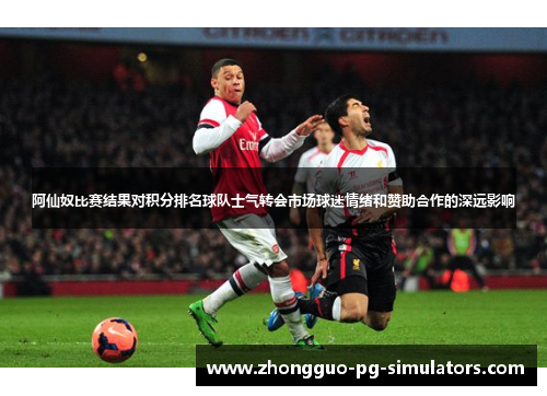 阿仙奴比赛结果对积分排名球队士气转会市场球迷情绪和赞助合作的深远影响 阿仙奴比赛结果对积分排名球队士气转会市场球迷情绪和赞助合作的深远影响