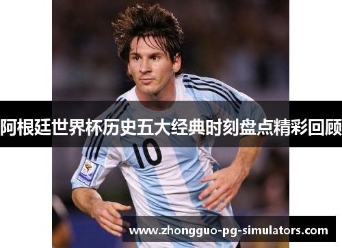 阿根廷世界杯历史五大经典时刻盘点精彩回顾 阿根廷世界杯历史五大经典时刻盘点精彩回顾