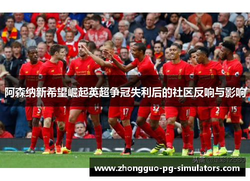 阿森纳新希望崛起英超争冠失利后的社区反响与影响 阿森纳新希望崛起英超争冠失利后的社区反响与影响