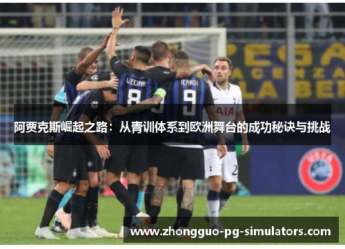 阿贾克斯崛起之路:从青训体系到欧洲舞台的成功秘诀与挑战 阿贾克斯崛起之路:从青训体系到欧洲舞台的成功秘诀与挑战
