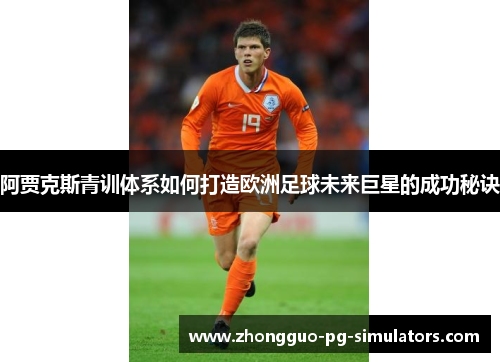 阿贾克斯青训体系如何打造欧洲足球未来巨星的成功秘诀 阿贾克斯青训体系如何打造欧洲足球未来巨星的成功秘诀