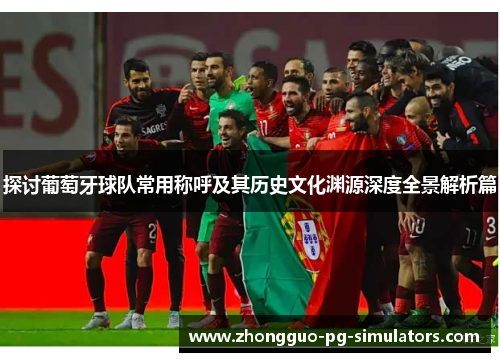 探讨葡萄牙球队常用称呼及其历史文化渊源深度全景解析篇 探讨葡萄牙球队常用称呼及其历史文化渊源深度全景解析篇