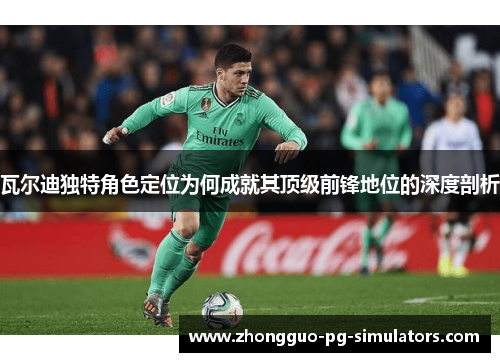 瓦尔迪独特角色定位为何成就其顶级前锋地位的深度剖析 瓦尔迪独特角色定位为何成就其顶级前锋地位的深度剖析