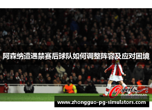阿森纳遭遇禁赛后球队如何调整阵容及应对困境