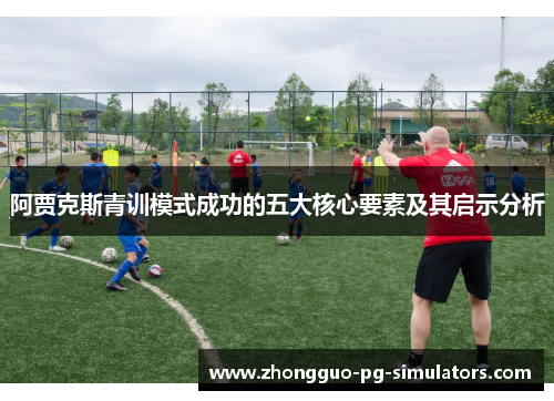 阿贾克斯青训模式成功的五大核心要素及其启示分析 阿贾克斯青训模式成功的五大核心要素及其启示分析