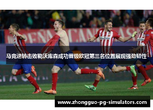 马竞逆转击败勒沃库森成功晋级欧冠第三名位置展现强劲韧性