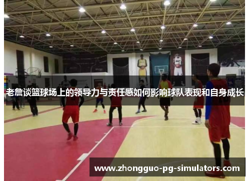 老詹谈篮球场上的领导力与责任感如何影响球队表现和自身成长