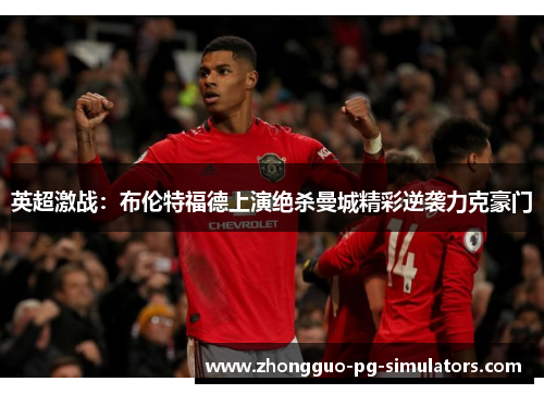 英超激战:布伦特福德上演绝杀曼城精彩逆袭力克豪门 英超激战:布伦特福德上演绝杀曼城精彩逆袭力克豪门