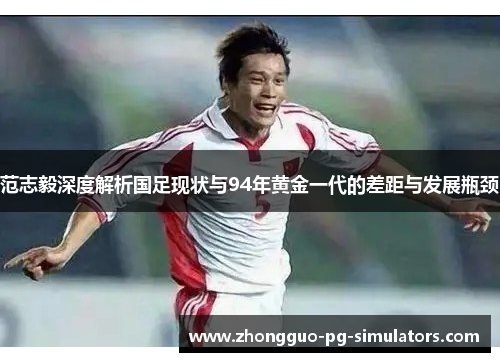 范志毅深度解析国足现状与94年黄金一代的差距与发展瓶颈