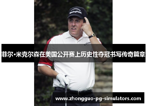 菲尔·米克尔森在美国公开赛上历史性夺冠书写传奇篇章 菲尔·米克尔森在美国公开赛上历史性夺冠书写传奇篇章