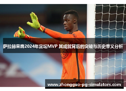 萨拉赫荣膺2024年足坛MVP 其成就背后的突破与历史意义分析