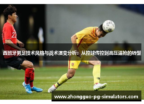 西班牙男足技术风格与战术演变分析:从控球传控到高压逼抢的转型 西班牙男足技术风格与战术演变分析:从控球传控到高压逼抢的转型
