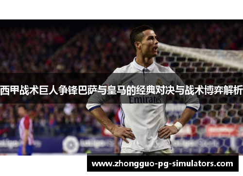 西甲战术巨人争锋巴萨与皇马的经典对决与战术博弈解析 西甲战术巨人争锋巴萨与皇马的经典对决与战术博弈解析