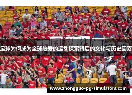 足球为何成为全球热爱的运动探索背后的文化与历史因素