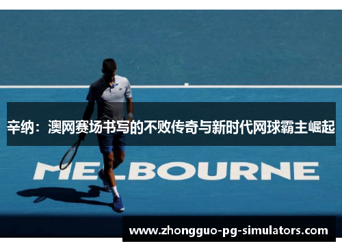 辛纳：澳网赛场书写的不败传奇与新时代网球霸主崛起