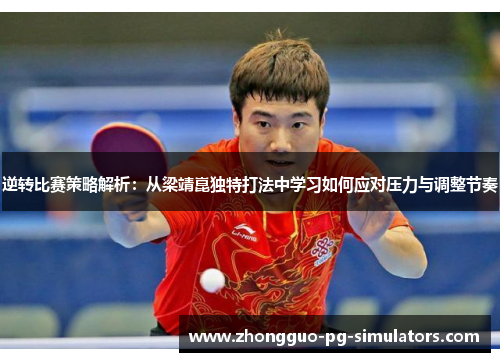 逆转比赛策略解析:从梁靖崑独特打法中学习如何应对压力与调整节奏 逆转比赛策略解析:从梁靖崑独特打法中学习如何应对压力与调整节奏