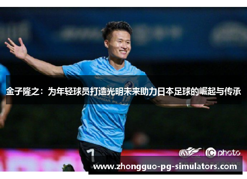 金子隆之:为年轻球员打造光明未来助力日本足球的崛起与传承 金子隆之:为年轻球员打造光明未来助力日本足球的崛起与传承