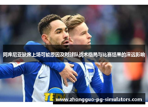 阿库尼亚缺席上场可能原因及对球队战术格局与比赛结果的深远影响 阿库尼亚缺席上场可能原因及对球队战术格局与比赛结果的深远影响