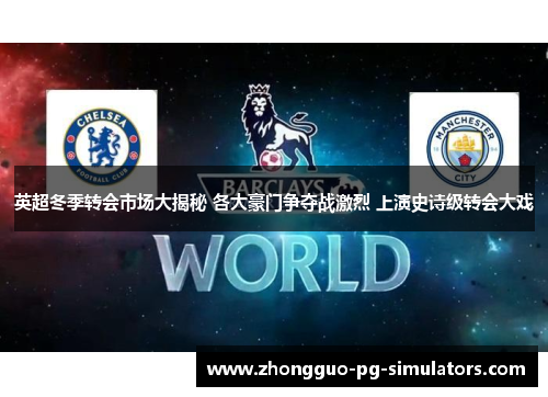 英超冬季转会市场大揭秘 各大豪门争夺战激烈 上演史诗级转会大戏 英超冬季转会市场大揭秘 各大豪门争夺战激烈 上演史诗级转会大戏