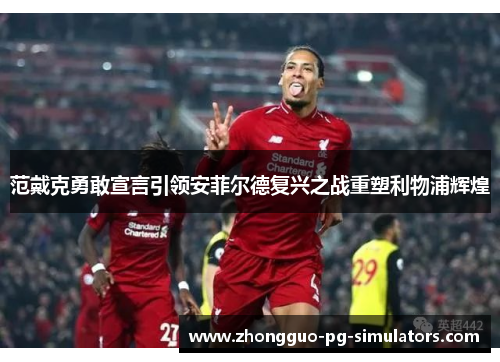 范戴克勇敢宣言引领安菲尔德复兴之战重塑利物浦辉煌 范戴克勇敢宣言引领安菲尔德复兴之战重塑利物浦辉煌