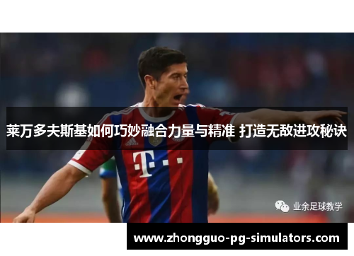 莱万多夫斯基如何巧妙融合力量与精准 打造无敌进攻秘诀 莱万多夫斯基如何巧妙融合力量与精准 打造无敌进攻秘诀