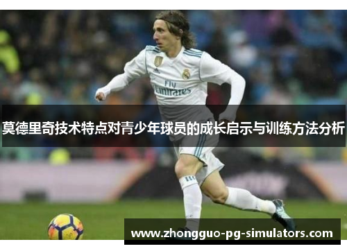 莫德里奇技术特点对青少年球员的成长启示与训练方法分析 莫德里奇技术特点对青少年球员的成长启示与训练方法分析