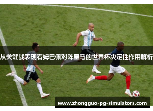 从关键战表现看姆巴佩对阵皇马的世界杯决定性作用解析