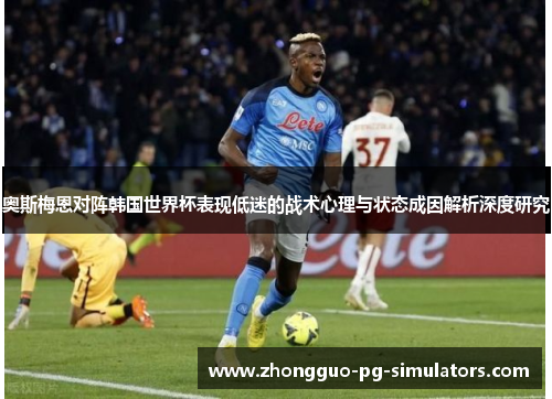 奥斯梅恩对阵韩国世界杯表现低迷的战术心理与状态成因解析深度研究