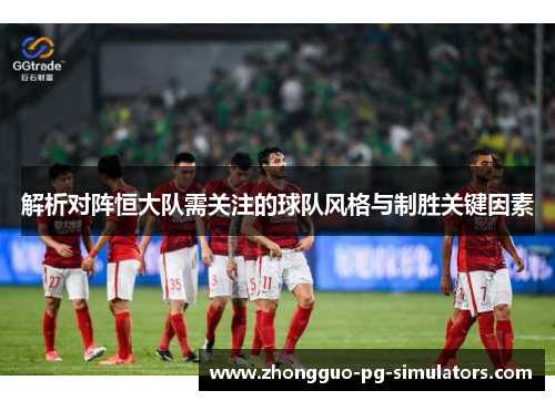 解析对阵恒大队需关注的球队风格与制胜关键因素 解析对阵恒大队需关注的球队风格与制胜关键因素